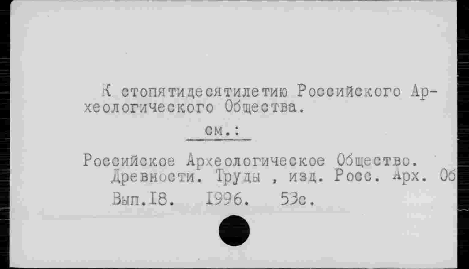 ﻿стопяти десятилетию Российского Археологического Общества.
см. :
Российское Археологическое Общество.
Древности. Труды , изд. Росс. Арх. Об
Вып.18.	1996.	53с.